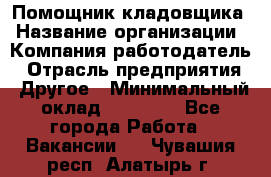 Помощник кладовщика › Название организации ­ Компания-работодатель › Отрасль предприятия ­ Другое › Минимальный оклад ­ 19 000 - Все города Работа » Вакансии   . Чувашия респ.,Алатырь г.